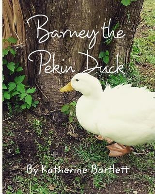 Barney the Pekin Duck: The Story of a Pekin Duck Who Grew Up in a House by Bartlett, Katherine