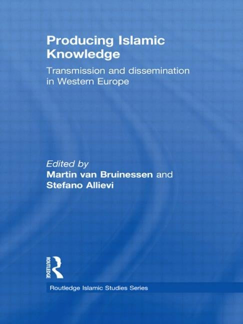 Producing Islamic Knowledge: Transmission and dissemination in Western Europe by Van Bruinessen, Martin