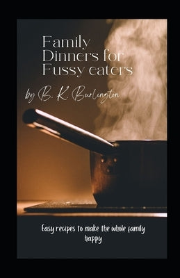 Family Dinners for Fussy Eaters: Easy recipes to make the whole family happy by Burlington, B. K.