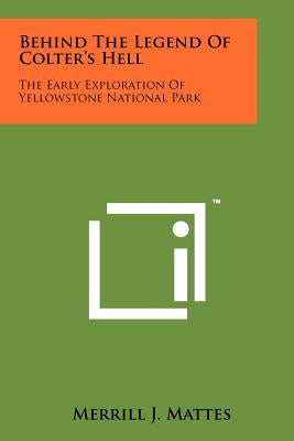 Behind the Legend of Colter's Hell: The Early Exploration of Yellowstone National Park by Mattes, Merrill J.