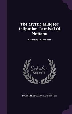 The Mystic Midgets' Liliputian Carnival Of Nations: A Cantata In Two Acts by Bertram, Eugene