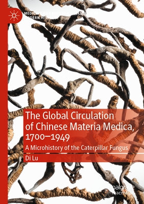 The Global Circulation of Chinese Materia Medica, 1700-1949: A Microhistory of the Caterpillar Fungus by Lu, Di
