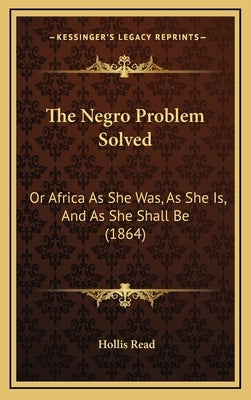 The Negro Problem Solved: Or Africa As She Was, As She Is, And As She Shall Be (1864) by Read, Hollis