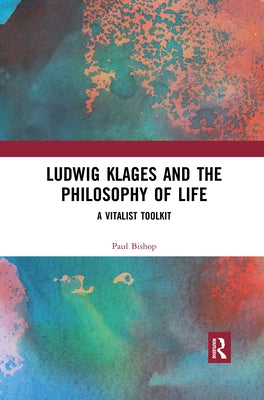 Ludwig Klages and the Philosophy of Life: A Vitalist Toolkit by Bishop, Paul