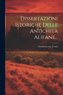 Dissertazioni Istoriche Delle Antichità Alifane... by Trutta, Gianfrancesco