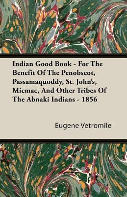 Indian Good Book - For The Benefit Of The Penobscot, Passamaquoddy, St. John's, Micmac, And Other Tribes Of The Abnaki Indians - 1856 by Vetromile, Eugene