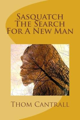 Sasquatch - The Search for a New Man by Cantrall, Thom