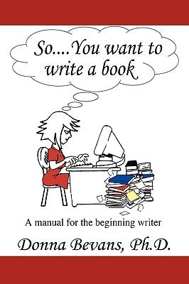 So . . . You want to write a book: A Manual for the Beginning Writer by Donna Bevans