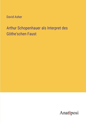 Arthur Schopenhauer als Interpret des Göthe'schen Faust by Asher, David