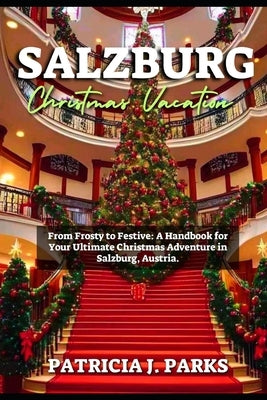 Salzburg Christmas Vacation: From Frosty to Festive: A Handbook for Your Ultimate Christmas Adventure in Salzburg, Austria by Parks, Patricia
