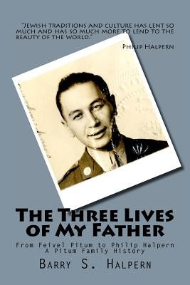 The Three Lives of My Father: From Feivel Pitum to Philip Halpern by Halpern, Barry S.