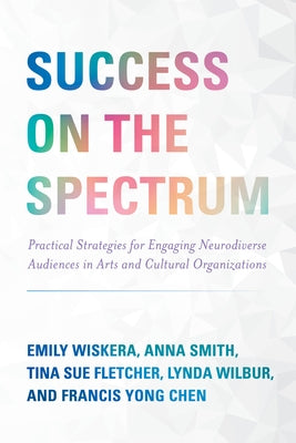 Success on the Spectrum: Practical Strategies for Engaging Neurodiverse Audiences in Arts and Cultural Organizations by Wiskera, Emily