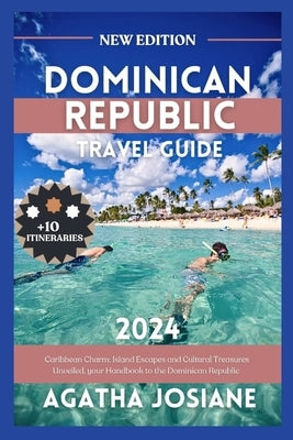 Dominican Republic 2024: Caribbean Charm: Island Escapes and Cultural Treasures Unveiled, your Handbook to the Dominican Republic by Josiane, Agatha