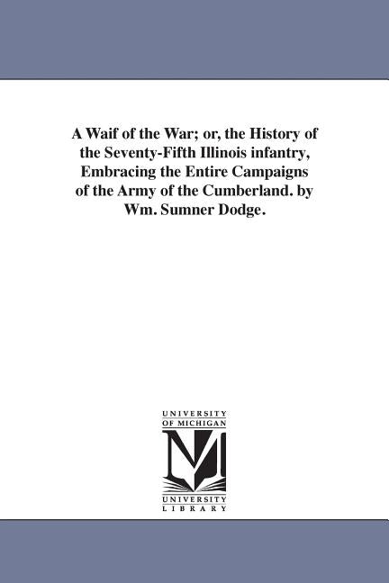 A Waif of the War; or, the History of the Seventy-Fifth Illinois infantry, Embracing the Entire Campaigns of the Army of the Cumberland. by Wm. Sumner by Dodge, William Sumner