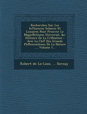 Recherches Sur Les Influences Solaires Et Lunaires Pour Prouver Le Magn℗etisme Universel, &c: Histoire De La Cr℗eation: Avec La Clef Des G by Lo-Looz, Robert De