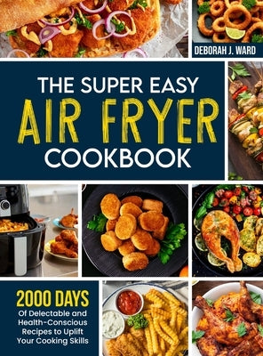 The Super Easy Air Fryer Cookbook: 2000 Days of Delectable and Health-Conscious Recipes to Uplift Your Cooking Skills by Ward, Deborah J.