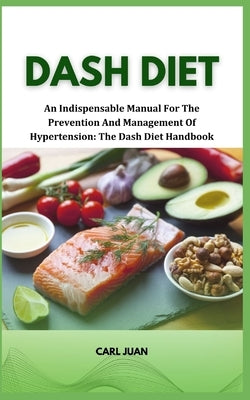 Dash Diet: An Indispensable Manual For The Prevention And Management Of Hypertension: The Dash Diet Handbook by Juan, Carl