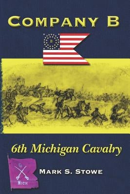 Company B 6th Michigan Cavalry by Stowe, Mark S.
