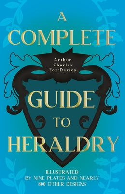 A Complete Guide to Heraldry - Illustrated by Nine Plates and Nearly 800 other Designs by Fox-Davies, Arthur Charles