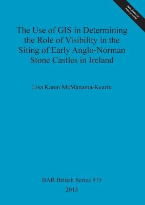 The Use of GIS in Determining the Role of Visibility in the Siting of Early Anglo-Norman Stone Castles in Ireland by McManama-Kearin, Lisa Karen