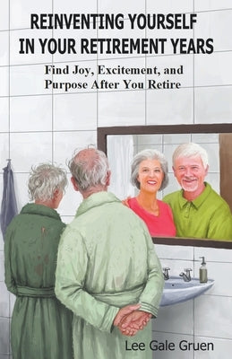 Reinventing Yourself in Your Retirement Years: Find Joy, Excitement, and Purpose After You Retire by Gruen, Lee Gale