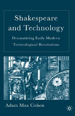 Shakespeare and Technology: Dramatizing Early Modern Technological Revolutions by Cohen, A.