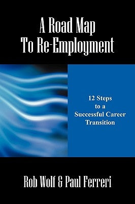 A Road Map to Re-Employment: 12 Steps to a Successful Career Transition by Wolf, Rob
