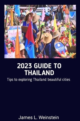 2023 Guide to Thailand: Tips to exploring Thailand beautiful cities by Weinstein, James L.