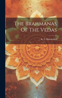 The Brahmanas Of The Vedas by MacDonald, K. S.