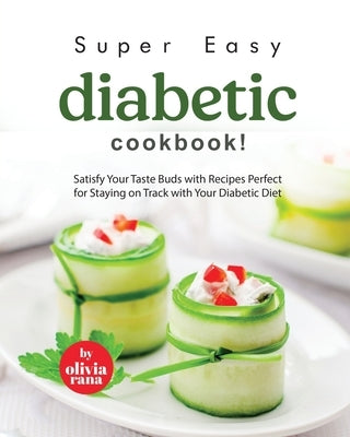 Super Easy Diabetic Cookbook!: Satisfy Your Taste Buds with Recipes Perfect for Staying on Track with Your Diabetic Diet by Rana, Olivia