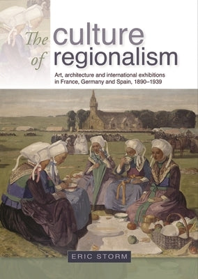 The Culture of Regionalism CB: Art, Architecture and International Exhibitions in France, Germany and Spain, 18901939 by Storm, Eric