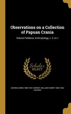 Observations on a Collection of Papuan Crania; Volume Fieldiana, Anthropology, v. 2, no.1 by Dorsey, George Amos 1868-1931
