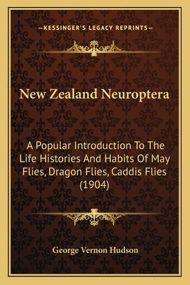 New Zealand Neuroptera: A Popular Introduction To The Life Histories And Habits Of May Flies, Dragon Flies, Caddis Flies (1904) by Hudson, George Vernon