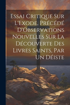 Essai Critique Sur L'Exode, Précédé D'Observations Nouvelles Sur La Découverte Des Livres Saints, Par Un Déiste by Anonymous
