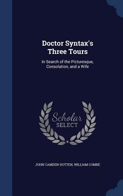 Doctor Syntax's Three Tours: In Search of the Picturesque, Consolation, and a Wife by Hotten, John Camden