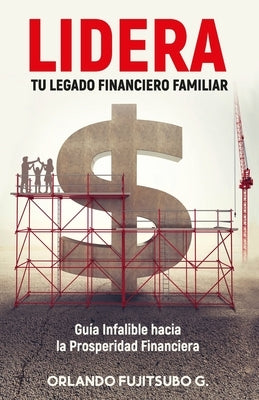 LIDERA tu Legado Financiero Familiar: Guía Infalible hacia la Prosperidad Financiera by Fujitsubo G., Orlando