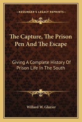 The Capture, The Prison Pen And The Escape: Giving A Complete History Of Prison Life In The South by Glazier, Willard W.