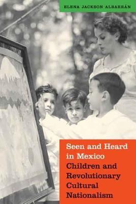 Seen and Heard in Mexico: Children and Revolutionary Cultural Nationalism by Albarran, Elena Jackson