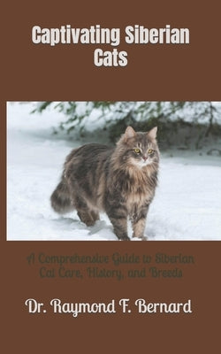 Captivating Siberian Cats: A Comprehensive Guide to Siberian Cat Care, History, and Breeds by Bernard, Raymond F.