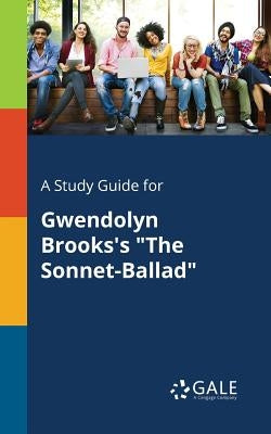 A Study Guide for Gwendolyn Brooks's "The Sonnet-Ballad" by Gale, Cengage Learning