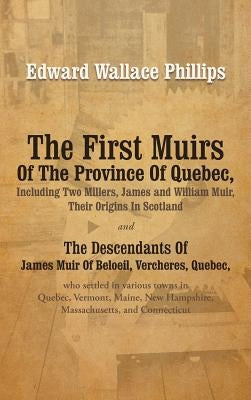 The First Muirs Of The Province Of Quebec, Including Two Millers, James and William Muir, Their Origins In Scotland: The Descendants Of James Muir Of by Phillips, Edward Wallace