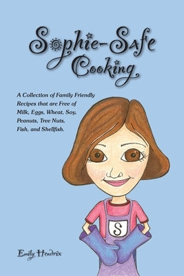 Sophie-Safe Cooking: A Collection of Family Friendly Recipes That are Free of Milk, Eggs, Wheat, Soy, Peanuts, Tree Nuts, Fish and Shellfish by Hendrix, Emily