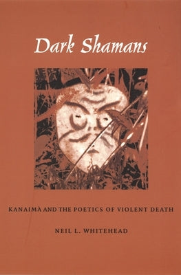 Dark Shamans: Kanaimà and the Poetics of Violent Death by Whitehead, Neil L.