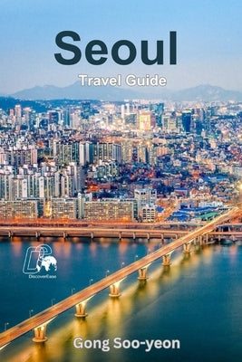 Exploring Seoul: A Comprehensive Guide to South Korea's Vibrant Capital by Soo-Yeon, Gong