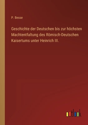 Geschichte der Deutschen bis zur höchsten Machtentfaltung des Römisch-Deutschen Kaisertums unter Heinrich III. by Besse, P.