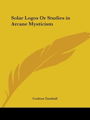 Solar Logos Or Studies in Arcane Mysticism by Turnbull, Coulson