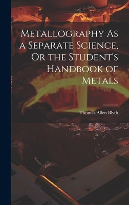 Metallography As a Separate Science, Or the Student's Handbook of Metals by Blyth, Thomas Allen
