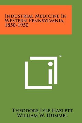 Industrial Medicine in Western Pennsylvania, 1850-1950 by Hazlett, Theodore Lyle