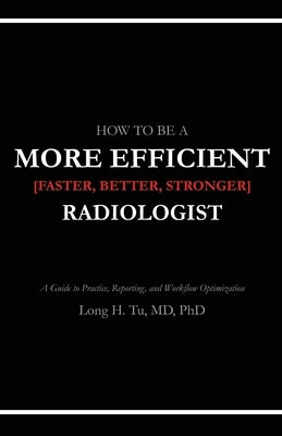How to be a More Efficient Radiologist: A Guide to Practice, Reporting, and Workflow Optimization by Tu, Long H.