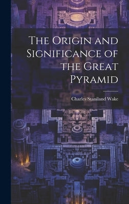 The Origin and Significance of the Great Pyramid by Wake, Charles Staniland